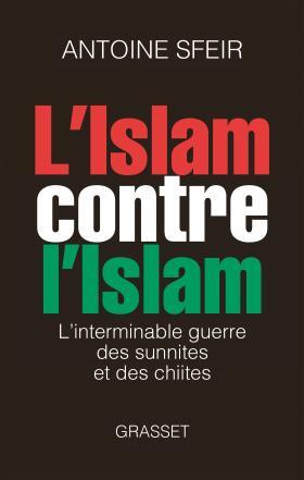 L'Islam contre l'Islam. L'interminable guerre des sunnites et des chiites - Antoine Sfeir