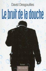 Le bruit de la douche de David Desgouilles : un roman, un auteur, des questions.