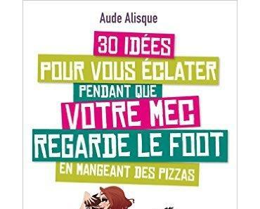 "30 Idées pour vous éclater pendant que votre mec regarde le foot en mangeant des pizzas" Aude Alisque, La Musardine
