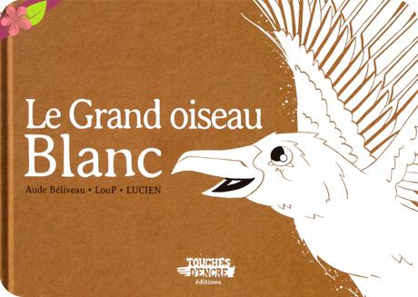 Le Gand oiseau Blanc de Aude BĂŠliveau, LouP et Lucien - Touches d’encres ĂŠditions