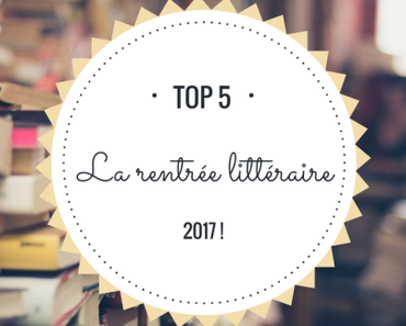 Top 5 : La rentrée littéraire 2017 !