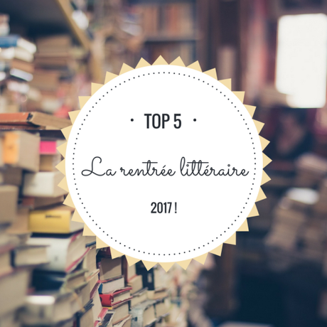 Top 5 : La rentrée littéraire 2017 !