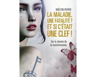 La maladie, une fatalité? Et si c’était une clef! de Noélyne Rivière