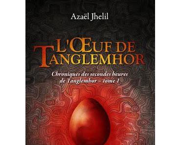 Chroniques des secondes heures de Tanglemhor, tome 1 : L'oeuf de Tanglemhor - Azaël Jhelil
